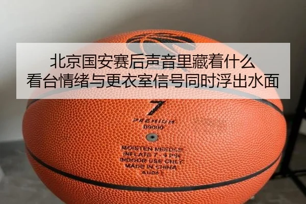 北京国安赛后声音里藏着什么 看台情绪与更衣室信号同时浮出水面
